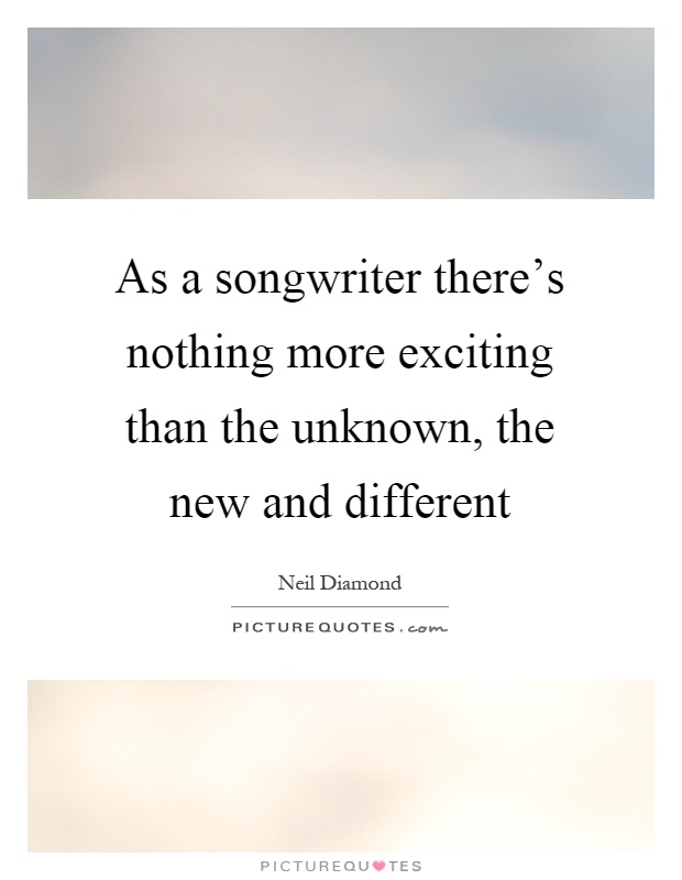 As a songwriter there's nothing more exciting than the unknown, the new and different Picture Quote #1