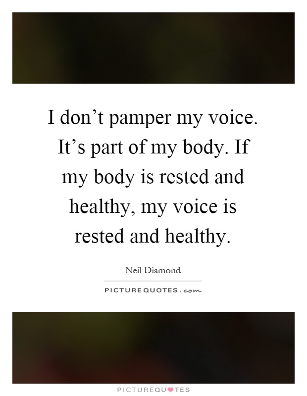 I don't pamper my voice. It's part of my body. If my body is rested and healthy, my voice is rested and healthy Picture Quote #1