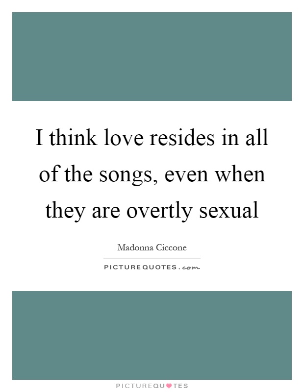 I think love resides in all of the songs, even when they are overtly sexual Picture Quote #1