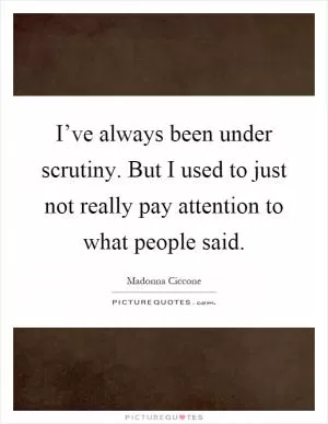 I’ve always been under scrutiny. But I used to just not really pay attention to what people said Picture Quote #1