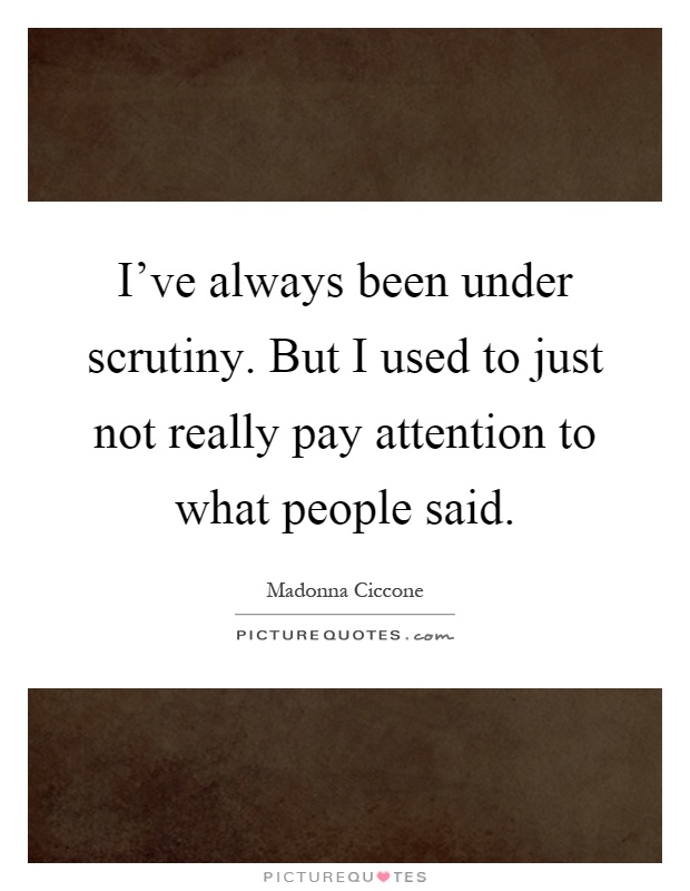 I've always been under scrutiny. But I used to just not really pay attention to what people said Picture Quote #1