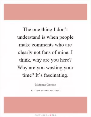 The one thing I don’t understand is when people make comments who are clearly not fans of mine. I think, why are you here? Why are you wasting your time? It’s fascinating Picture Quote #1