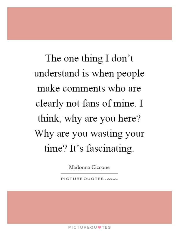The one thing I don't understand is when people make comments who are clearly not fans of mine. I think, why are you here? Why are you wasting your time? It's fascinating Picture Quote #1
