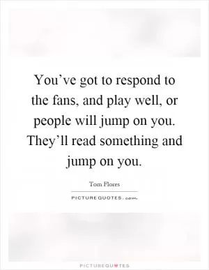 You’ve got to respond to the fans, and play well, or people will jump on you. They’ll read something and jump on you Picture Quote #1