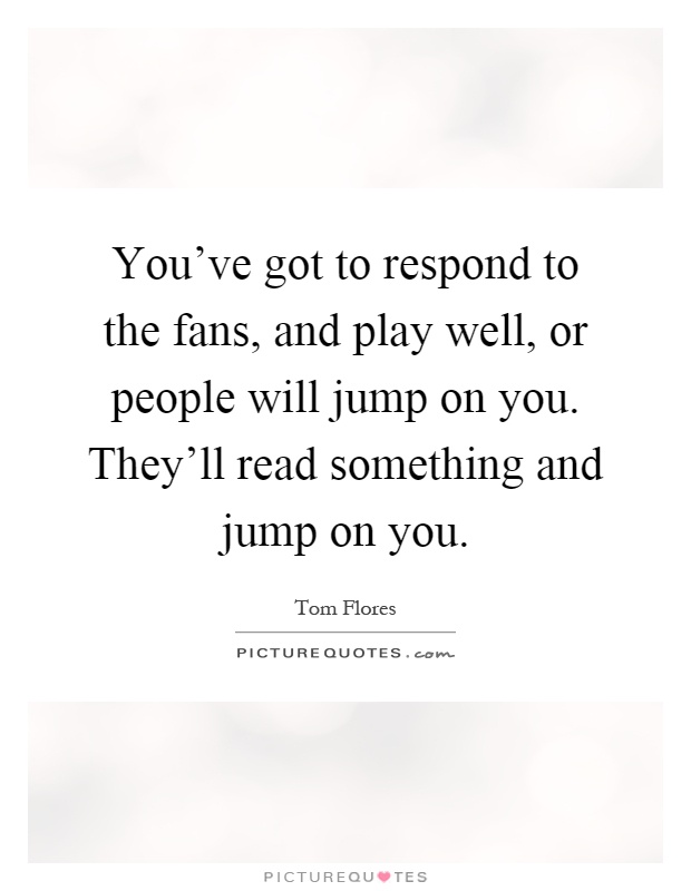 You've got to respond to the fans, and play well, or people will jump on you. They'll read something and jump on you Picture Quote #1