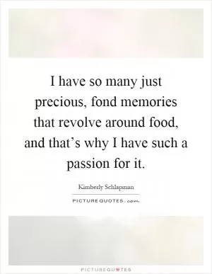 I have so many just precious, fond memories that revolve around food, and that’s why I have such a passion for it Picture Quote #1