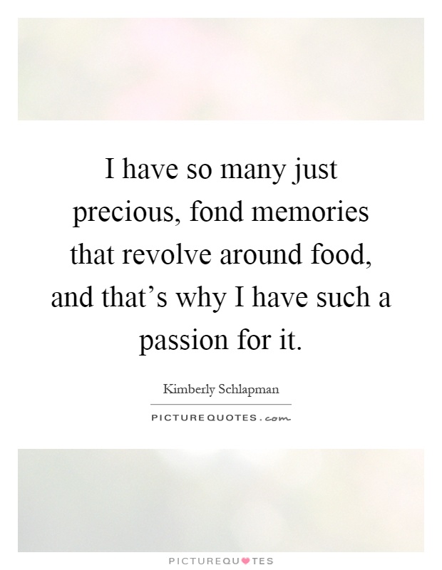 I have so many just precious, fond memories that revolve around food, and that's why I have such a passion for it Picture Quote #1