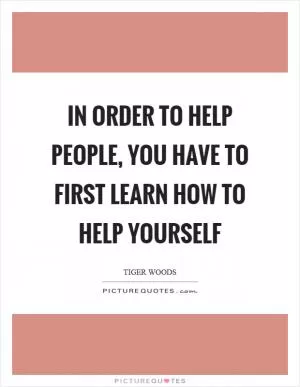 In order to help people, you have to first learn how to help yourself Picture Quote #1
