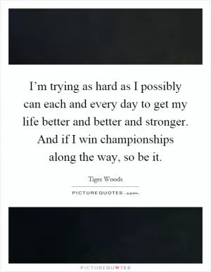 I’m trying as hard as I possibly can each and every day to get my life better and better and stronger. And if I win championships along the way, so be it Picture Quote #1