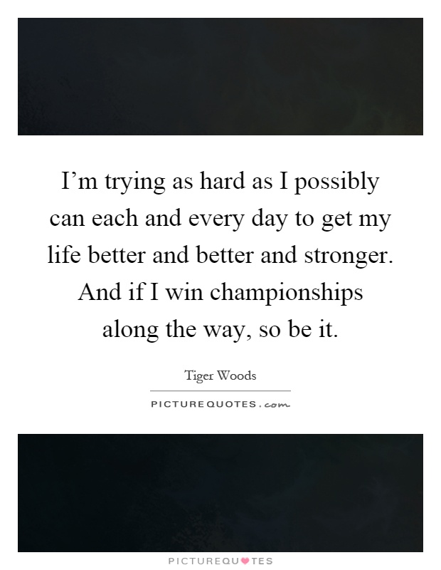 I'm trying as hard as I possibly can each and every day to get my life better and better and stronger. And if I win championships along the way, so be it Picture Quote #1
