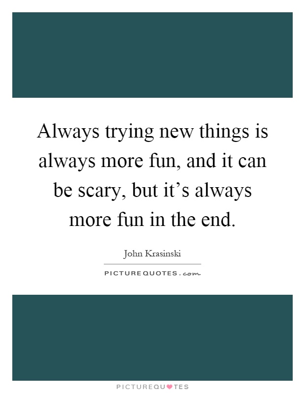 Always trying new things is always more fun, and it can be scary, but it's always more fun in the end Picture Quote #1