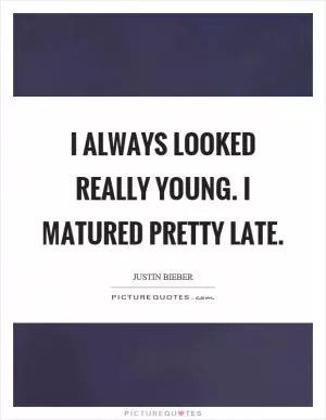 I always looked really young. I matured pretty late Picture Quote #1