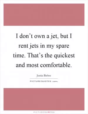 I don’t own a jet, but I rent jets in my spare time. That’s the quickest and most comfortable Picture Quote #1