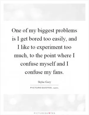 One of my biggest problems is I get bored too easily, and I like to experiment too much, to the point where I confuse myself and I confuse my fans Picture Quote #1