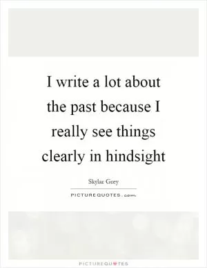 I write a lot about the past because I really see things clearly in hindsight Picture Quote #1