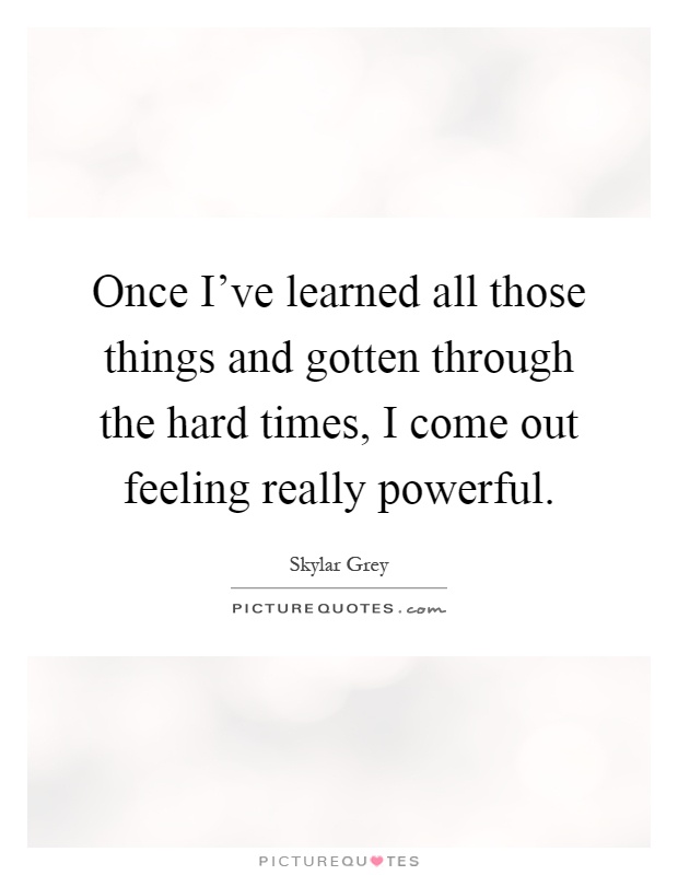 Once I've learned all those things and gotten through the hard times, I come out feeling really powerful Picture Quote #1