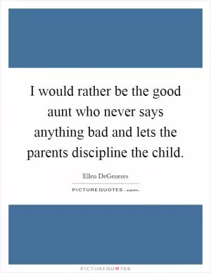 I would rather be the good aunt who never says anything bad and lets the parents discipline the child Picture Quote #1