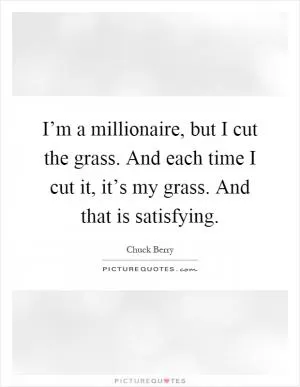 I’m a millionaire, but I cut the grass. And each time I cut it, it’s my grass. And that is satisfying Picture Quote #1