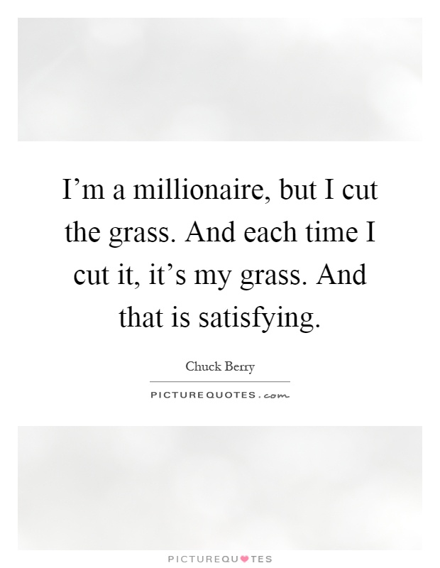 I'm a millionaire, but I cut the grass. And each time I cut it, it's my grass. And that is satisfying Picture Quote #1