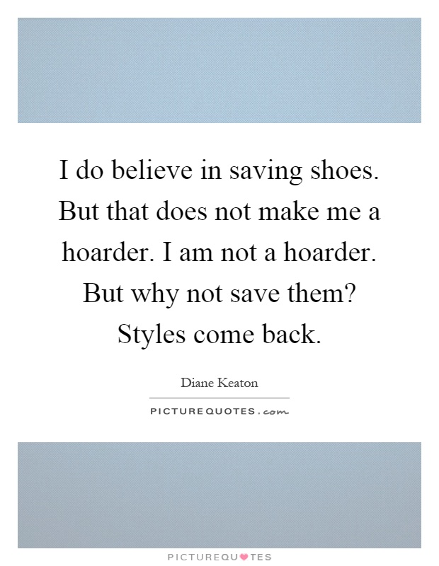 I do believe in saving shoes. But that does not make me a hoarder. I am not a hoarder. But why not save them? Styles come back Picture Quote #1