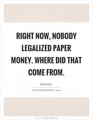 Right now, nobody legalized paper money. Where did that come from Picture Quote #1