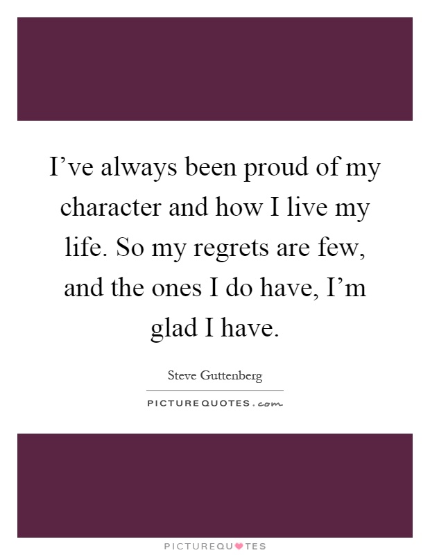 I've always been proud of my character and how I live my life. So my regrets are few, and the ones I do have, I'm glad I have Picture Quote #1