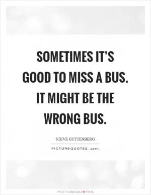 Sometimes it’s good to miss a bus. It might be the wrong bus Picture Quote #1