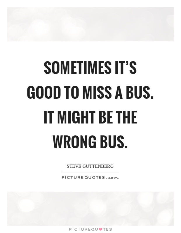 Sometimes it's good to miss a bus. It might be the wrong bus Picture Quote #1