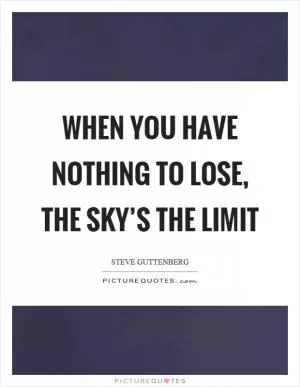 When you have nothing to lose, the sky’s the limit Picture Quote #1