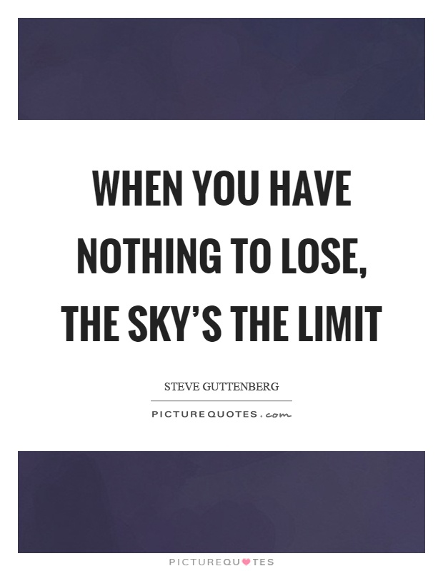 When you have nothing to lose, the sky's the limit Picture Quote #1