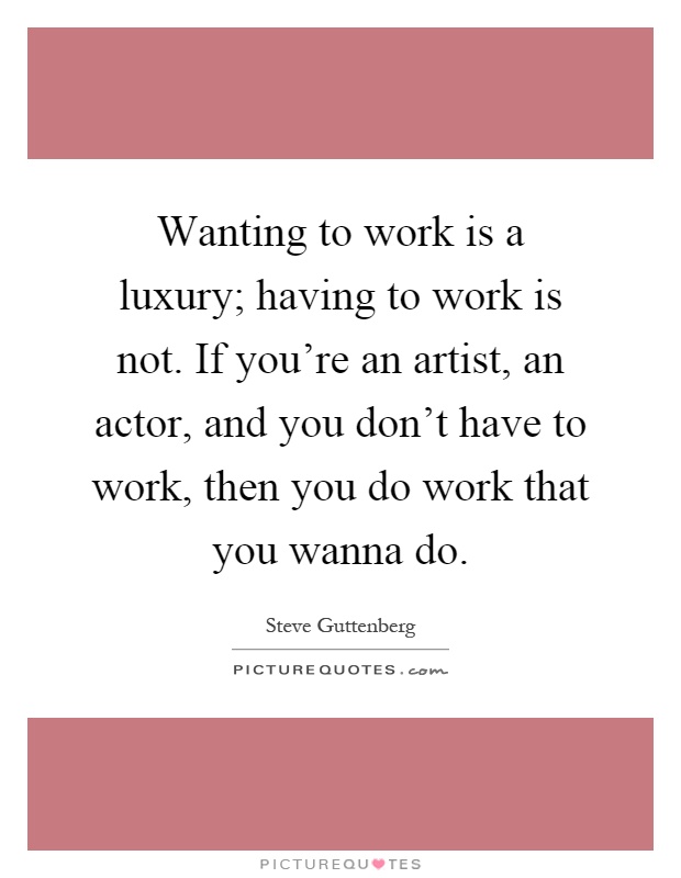 Wanting to work is a luxury; having to work is not. If you're an artist, an actor, and you don't have to work, then you do work that you wanna do Picture Quote #1