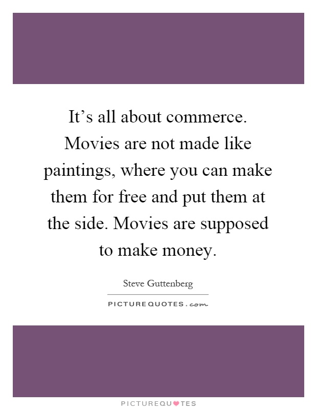It's all about commerce. Movies are not made like paintings, where you can make them for free and put them at the side. Movies are supposed to make money Picture Quote #1