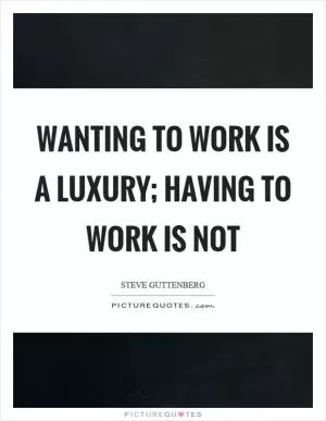 Wanting to work is a luxury; having to work is not Picture Quote #1