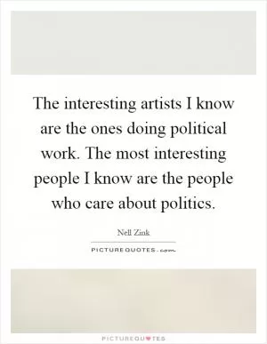 The interesting artists I know are the ones doing political work. The most interesting people I know are the people who care about politics Picture Quote #1