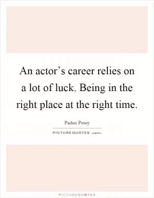 An actor’s career relies on a lot of luck. Being in the right place at the right time Picture Quote #1