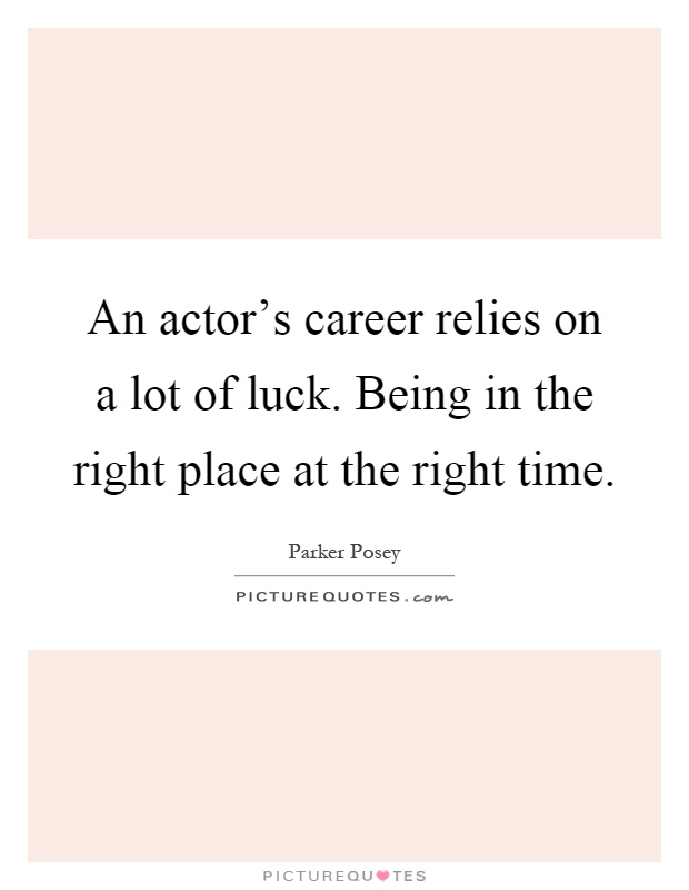 An actor's career relies on a lot of luck. Being in the right place at the right time Picture Quote #1