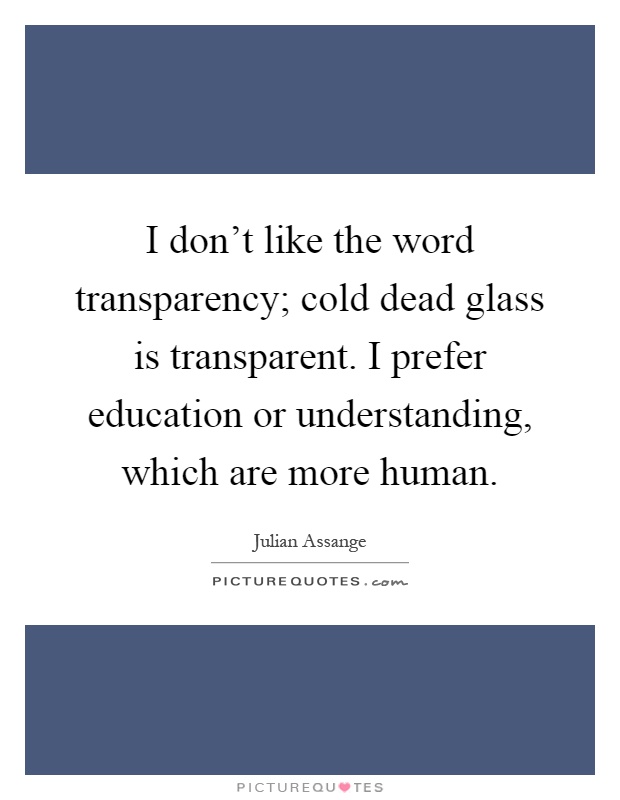 I don't like the word transparency; cold dead glass is transparent. I prefer education or understanding, which are more human Picture Quote #1