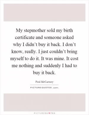 My stepmother sold my birth certificate and someone asked why I didn’t buy it back. I don’t know, really. I just couldn’t bring myself to do it. It was mine. It cost me nothing and suddenly I had to buy it back Picture Quote #1