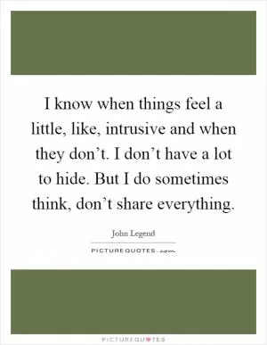 I know when things feel a little, like, intrusive and when they don’t. I don’t have a lot to hide. But I do sometimes think, don’t share everything Picture Quote #1