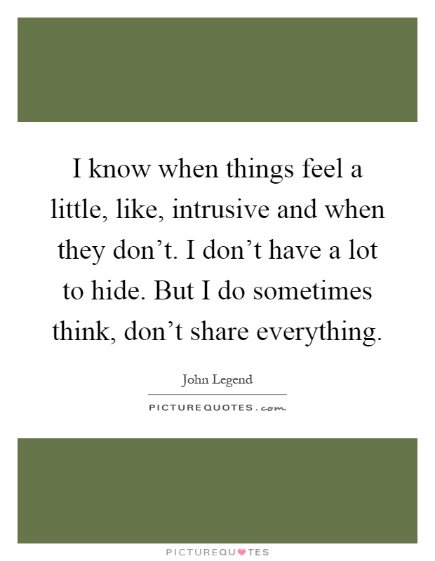 I know when things feel a little, like, intrusive and when they don't. I don't have a lot to hide. But I do sometimes think, don't share everything Picture Quote #1