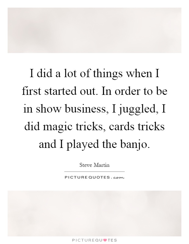 I did a lot of things when I first started out. In order to be in show business, I juggled, I did magic tricks, cards tricks and I played the banjo Picture Quote #1