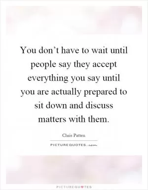 You don’t have to wait until people say they accept everything you say until you are actually prepared to sit down and discuss matters with them Picture Quote #1