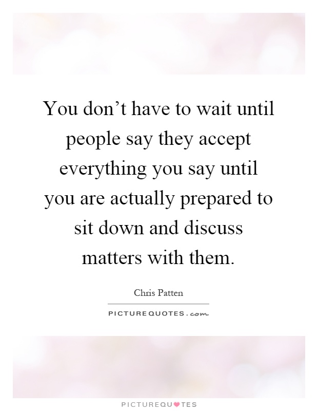 You don't have to wait until people say they accept everything you say until you are actually prepared to sit down and discuss matters with them Picture Quote #1