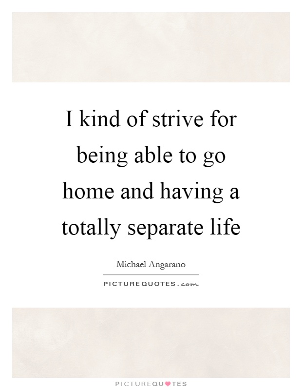 I kind of strive for being able to go home and having a totally separate life Picture Quote #1