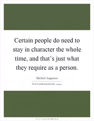 Certain people do need to stay in character the whole time, and that’s just what they require as a person Picture Quote #1