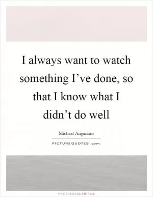 I always want to watch something I’ve done, so that I know what I didn’t do well Picture Quote #1