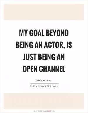 My goal beyond being an actor, is just being an open channel Picture Quote #1