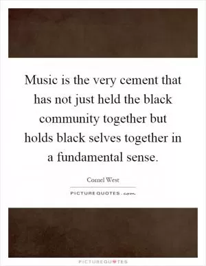 Music is the very cement that has not just held the black community together but holds black selves together in a fundamental sense Picture Quote #1