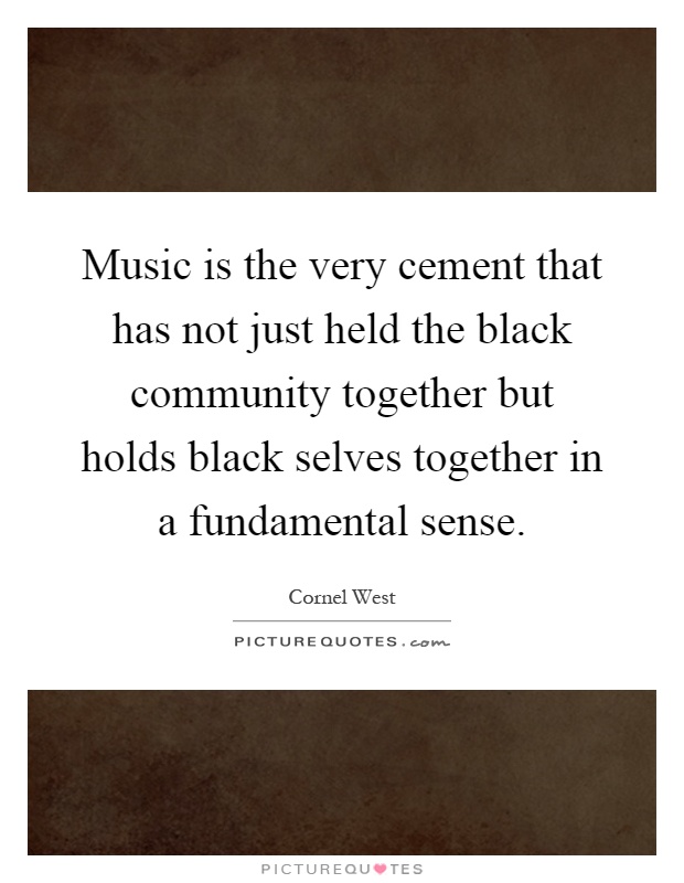 Music is the very cement that has not just held the black community together but holds black selves together in a fundamental sense Picture Quote #1