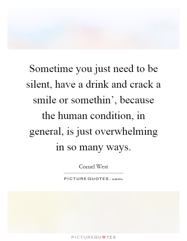 Sometime you just need to be silent, have a drink and crack a smile or somethin', because the human condition, in general, is just overwhelming in so many ways Picture Quote #1